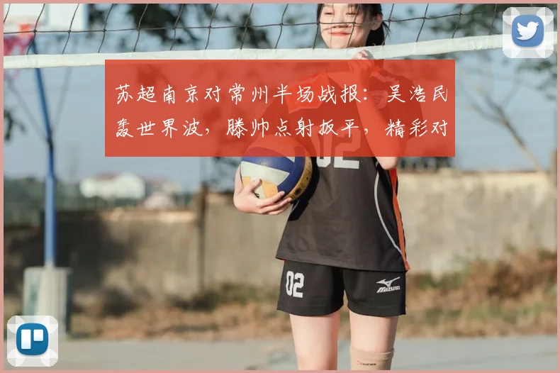 苏超南京对常州半场战报：吴浩民轰世界波，滕帅点射扳平，精彩对决引热议