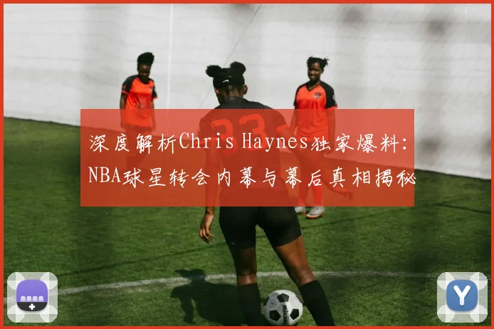 深度解析Chris Haynes独家爆料:NBA球星转会内幕与幕后真相揭秘