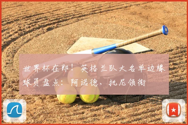 世界杯在即！英格兰队大名单边缘球员盘点：阿诺德、托尼领衔
