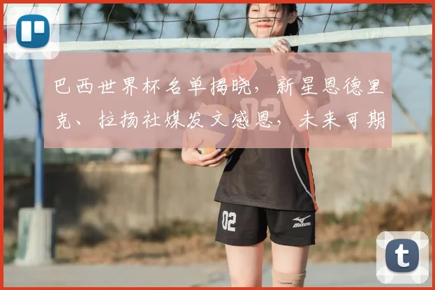巴西世界杯名单揭晓，新星恩德里克、拉扬社媒发文感恩，未来可期！