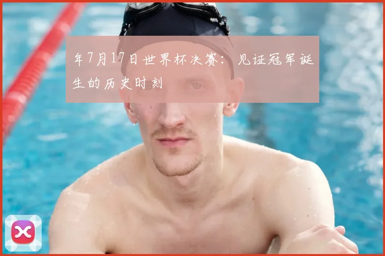 年7月17日世界杯决赛：见证冠军诞生的历史时刻