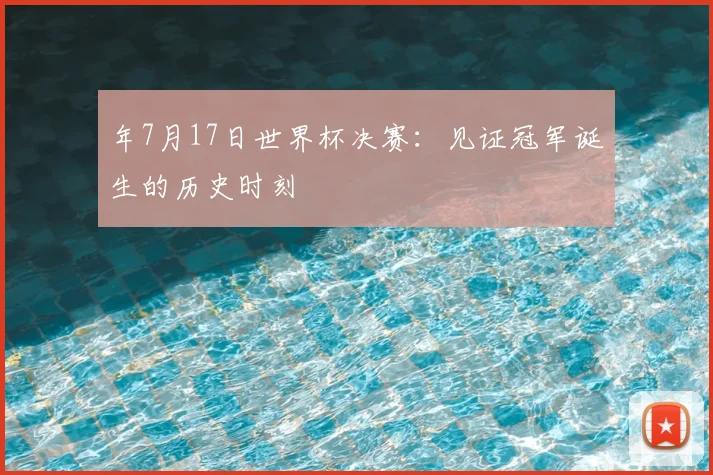 年7月17日世界杯决赛：见证冠军诞生的历史时刻