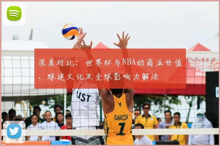 深度对比：世界杯与NBA的商业价值、球迷文化及全球影响力解读