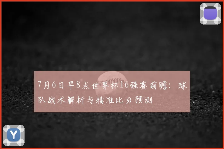 7月6日早8点世界杯16强赛前瞻：球队战术解析与精准比分预测