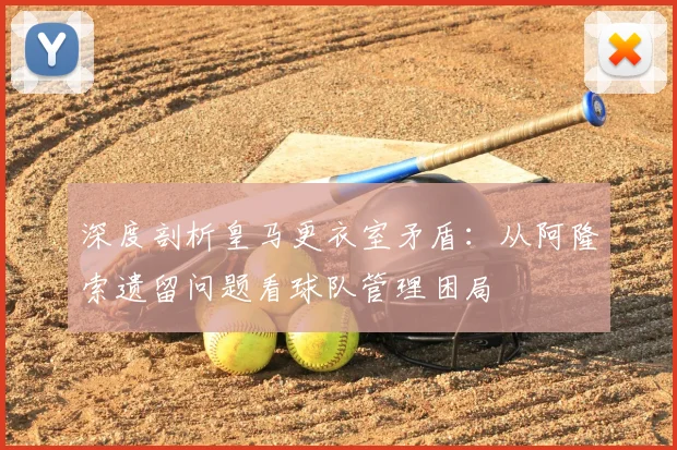 深度剖析皇马更衣室矛盾:从阿隆索遗留问题看球队管理困局